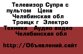 Телевизор Супра,с пультом › Цена ­ 1 200 - Челябинская обл., Троицк г. Электро-Техника » Аудио-видео   . Челябинская обл.